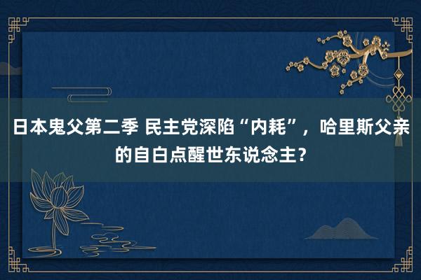 日本鬼父第二季 民主党深陷“内耗”，哈里斯父亲的自白点醒世东说念主？