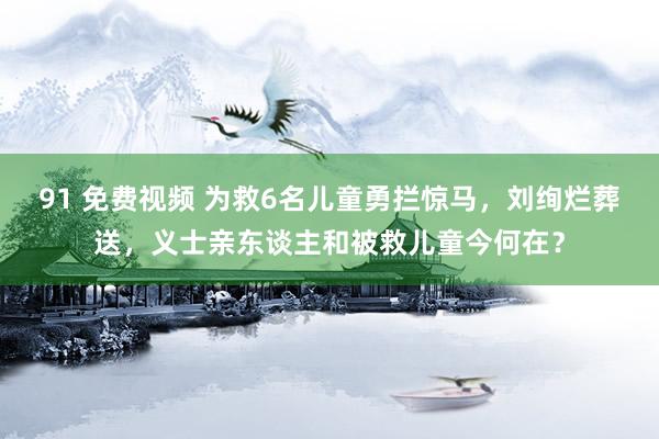 91 免费视频 为救6名儿童勇拦惊马，刘绚烂葬送，义士亲东谈主和被救儿童今何在？